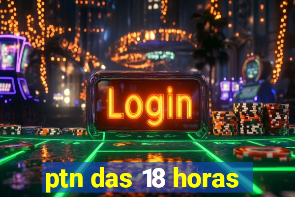 ptn das 18 horas